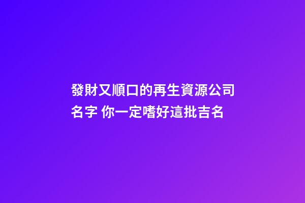 發財又順口的再生資源公司名字 你一定嗜好這批吉名-第1張-公司起名-玄機派